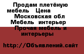 Продам плетёную мебель › Цена ­ 25 000 - Московская обл. Мебель, интерьер » Прочая мебель и интерьеры   